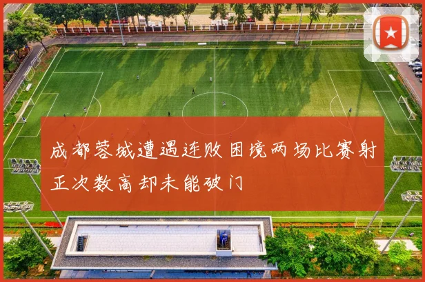 成都蓉城遭遇连败困境两场比赛射正次数高却未能破门