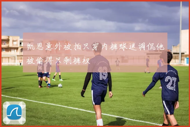 凯恩意外被拍只穿内裤球迷调侃他被偷得只剩裤衩