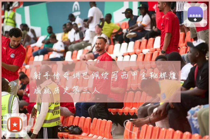 射手传奇姆巴佩续写西甲金靴辉煌成就历史第三人