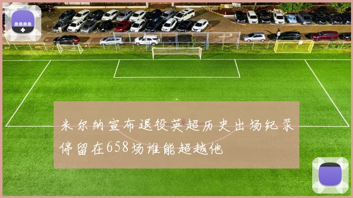 米尔纳宣布退役英超历史出场纪录停留在658场谁能超越他