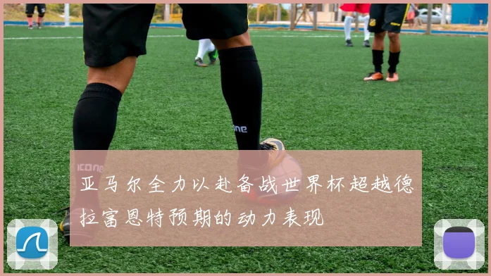 亚马尔全力以赴备战世界杯超越德拉富恩特预期的动力表现