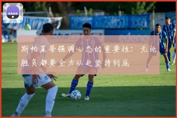 斯帕莱蒂强调心态的重要性：无论胜负都要全力以赴坚持到底