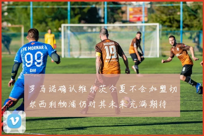 罗马诺确认维尔茨今夏不会加盟切尔西利物浦仍对其未来充满期待