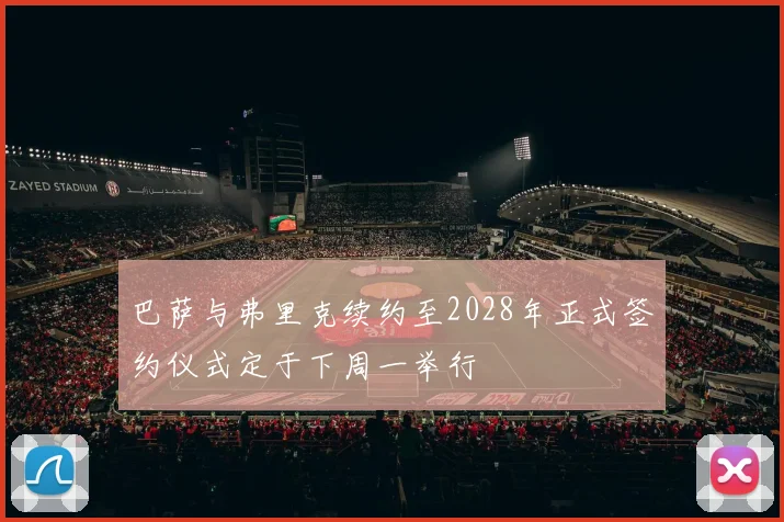 巴萨与弗里克续约至2028年正式签约仪式定于下周一举行