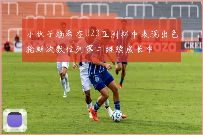小伙子杨希在U23亚洲杯中表现出色抢断次数位列第二继续成长中
