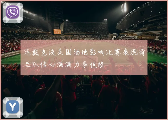 范戴克谈美国场地影响比赛表现荷兰队信心满满力争佳绩
