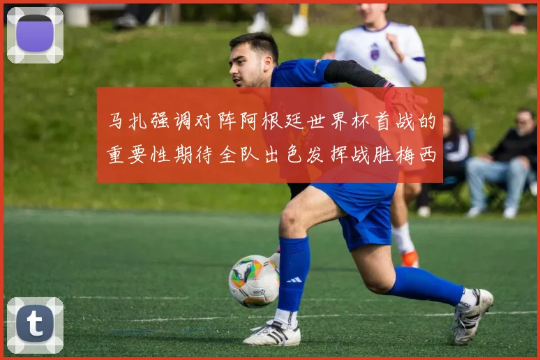 马扎强调对阵阿根廷世界杯首战的重要性期待全队出色发挥战胜梅西