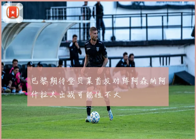 巴黎期待登贝莱首发对阵阿森纳阿什拉夫出战可能性不大