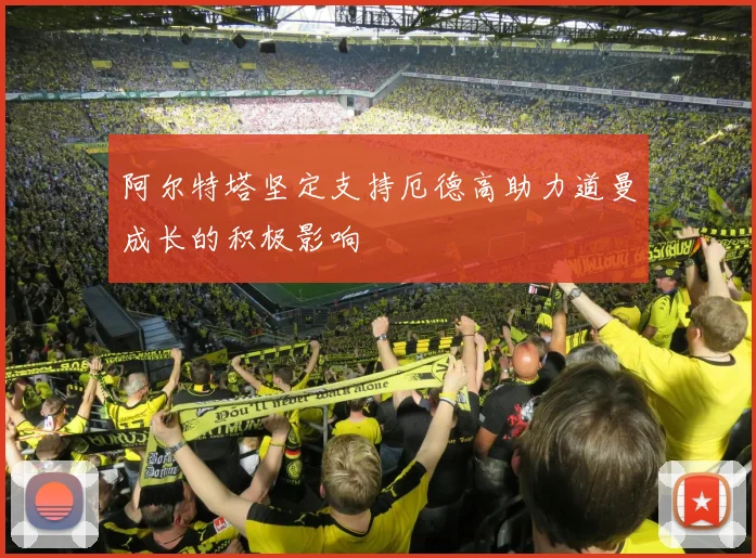 阿尔特塔坚定支持厄德高助力道曼成长的积极影响