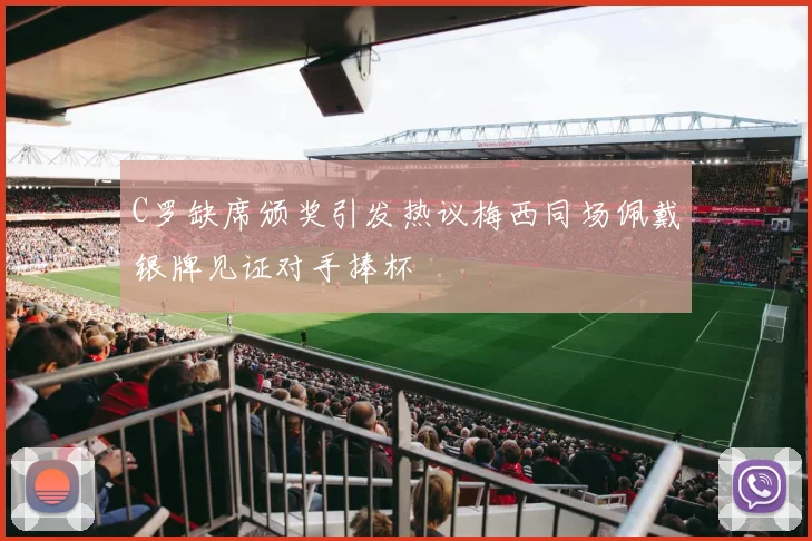 C罗缺席颁奖引发热议梅西同场佩戴银牌见证对手捧杯