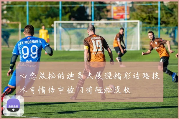 心态放松的迪乌夫展现精彩边路技术可惜传中被门将轻松没收