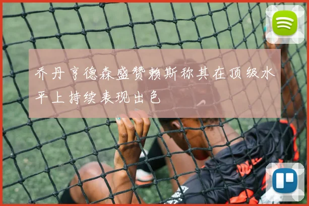 乔丹亨德森盛赞赖斯称其在顶级水平上持续表现出色