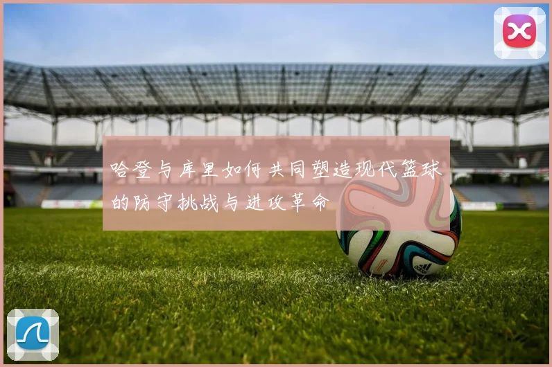 哈登与库里如何共同塑造现代篮球的防守挑战与进攻革命