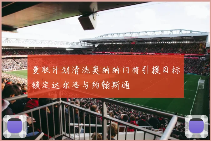 曼联计划清洗奥纳纳门将引援目标锁定达尔洛与约翰斯通
