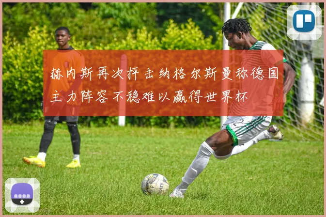 赫内斯再次抨击纳格尔斯曼称德国主力阵容不稳难以赢得世界杯