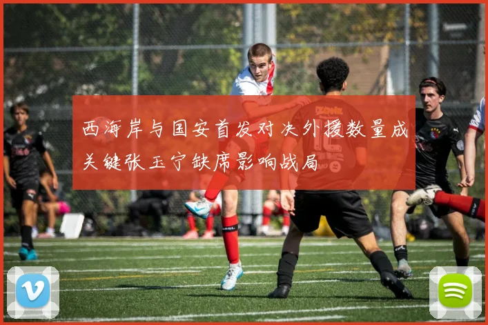 西海岸与国安首发对决外援数量成关键张玉宁缺席影响战局