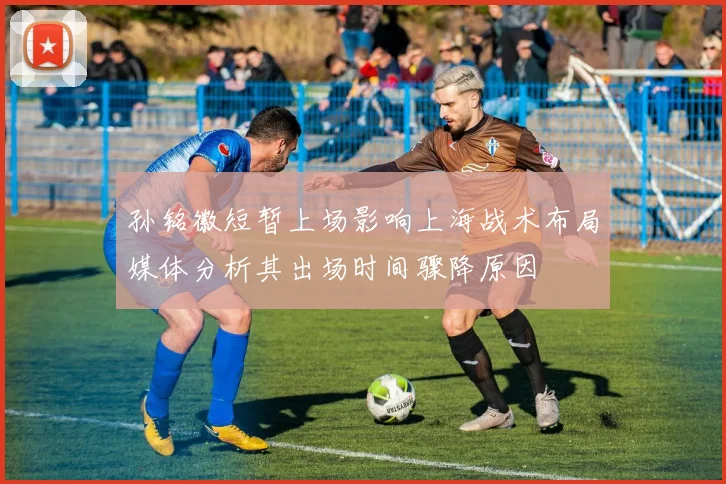 孙铭徽短暂上场影响上海战术布局媒体分析其出场时间骤降原因