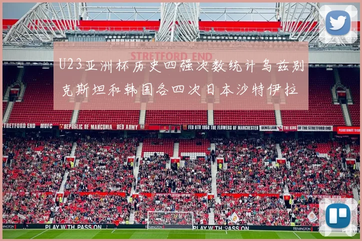 U23亚洲杯历史四强次数统计乌兹别克斯坦和韩国各四次日本沙特伊拉克三次