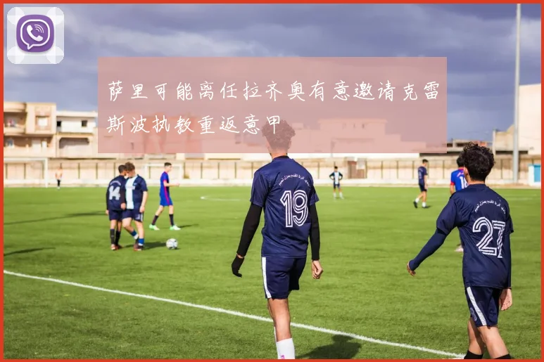 萨里可能离任拉齐奥有意邀请克雷斯波执教重返意甲