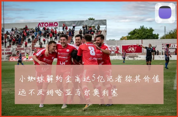 小蜘蛛解约金高达5亿记者称其价值远不及姆哈亚马尔奥利塞