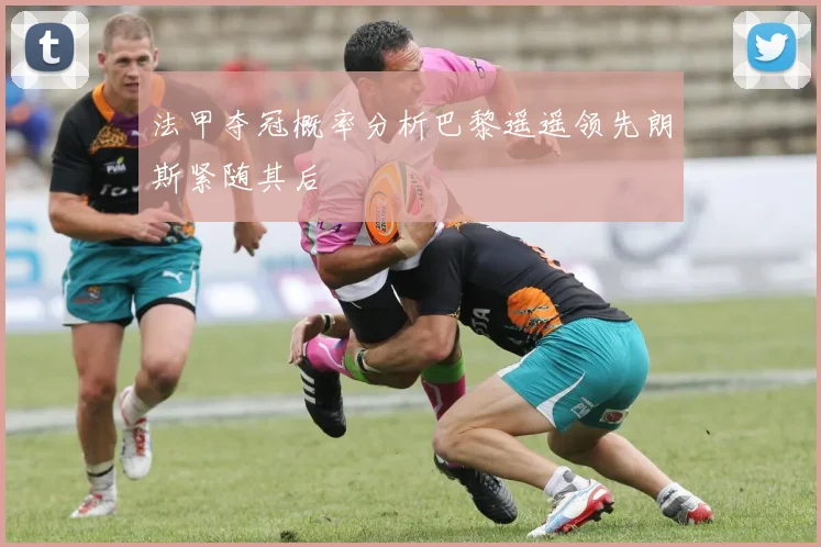 法甲夺冠概率分析巴黎遥遥领先朗斯紧随其后