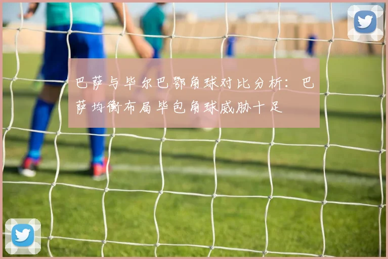 巴萨与毕尔巴鄂角球对比分析:巴萨均衡布局毕包角球威胁十足