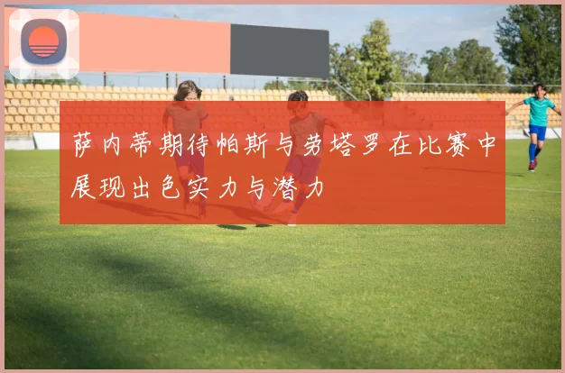 萨内蒂期待帕斯与劳塔罗在比赛中展现出色实力与潜力