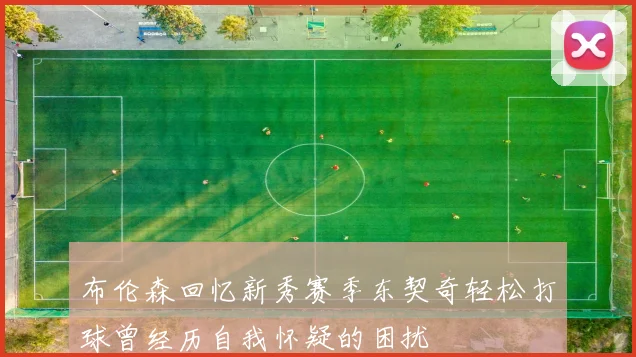 布伦森回忆新秀赛季东契奇轻松打球曾经历自我怀疑的困扰