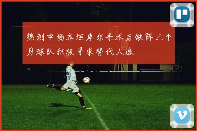 热刺中场本坦库尔手术后缺阵三个月球队积极寻求替代人选