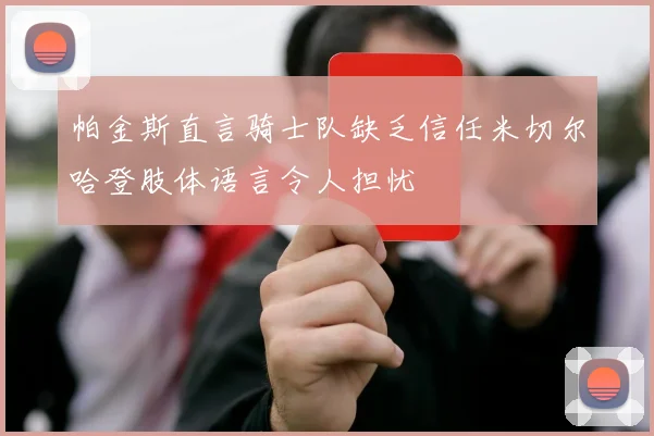 帕金斯直言骑士队缺乏信任米切尔哈登肢体语言令人担忧